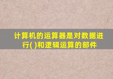 计算机的运算器是对数据进行( )和逻辑运算的部件